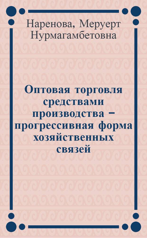 Оптовая торговля средствами производства - прогрессивная форма хозяйственных связей : Автореф. дис. на соиск. учен. степ. канд. экон. наук : (08.00.05)