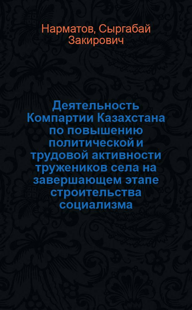 Деятельность Компартии Казахстана по повышению политической и трудовой активности тружеников села на завершающем этапе строительства социализма (1946-1958 гг.) : Автореф. дис. на соиск. учен. степ. д-ра ист. наук : (07.00.01)
