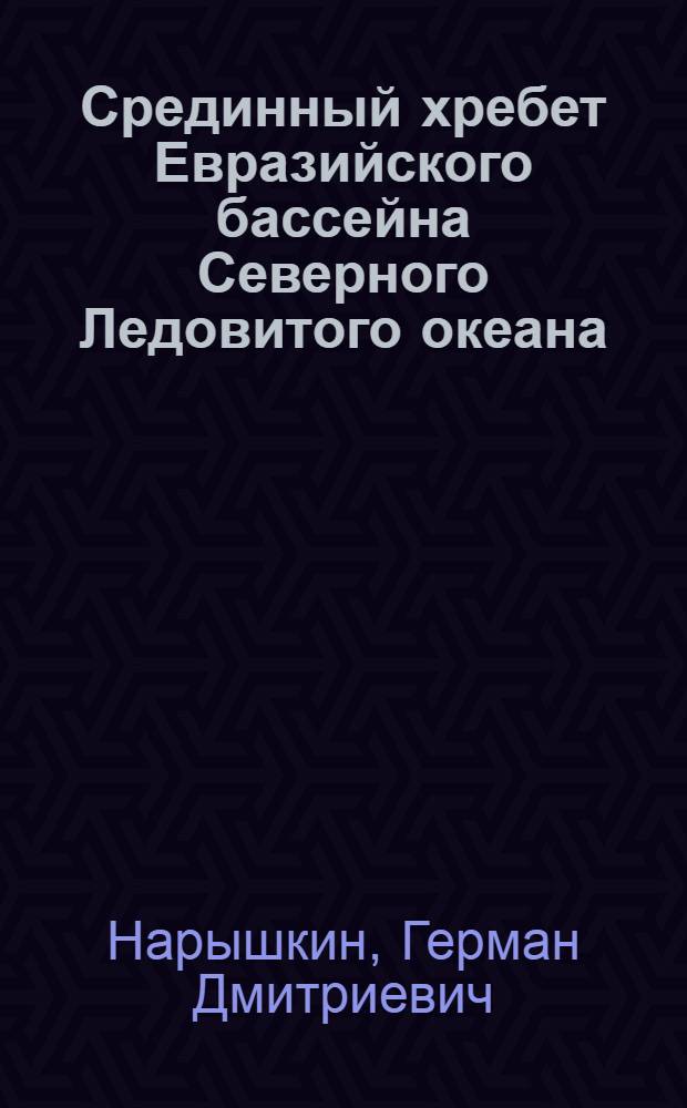 Срединный хребет Евразийского бассейна Северного Ледовитого океана = Mid-oceanic ridge of the Eurasian basin of the Arctic ocean