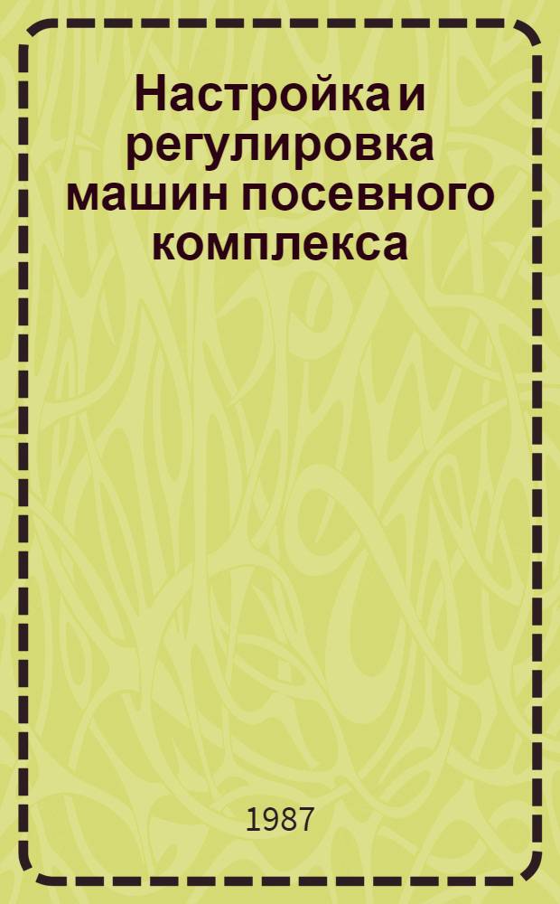 Настройка и регулировка машин посевного комплекса : Руководство : Утв. отд. по механизации и электрификации Госагропрома СССР 29.01.87