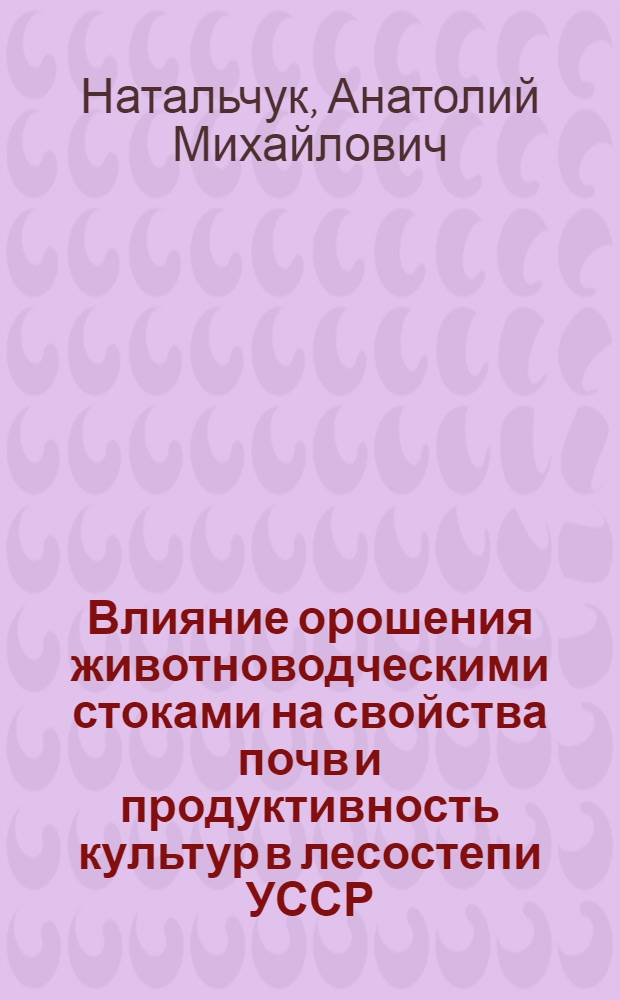 Влияние орошения животноводческими стоками на свойства почв и продуктивность культур в лесостепи УССР : Автореф. дис. на соиск. учен. степ. канд. с.-х. наук : (06.01.02)