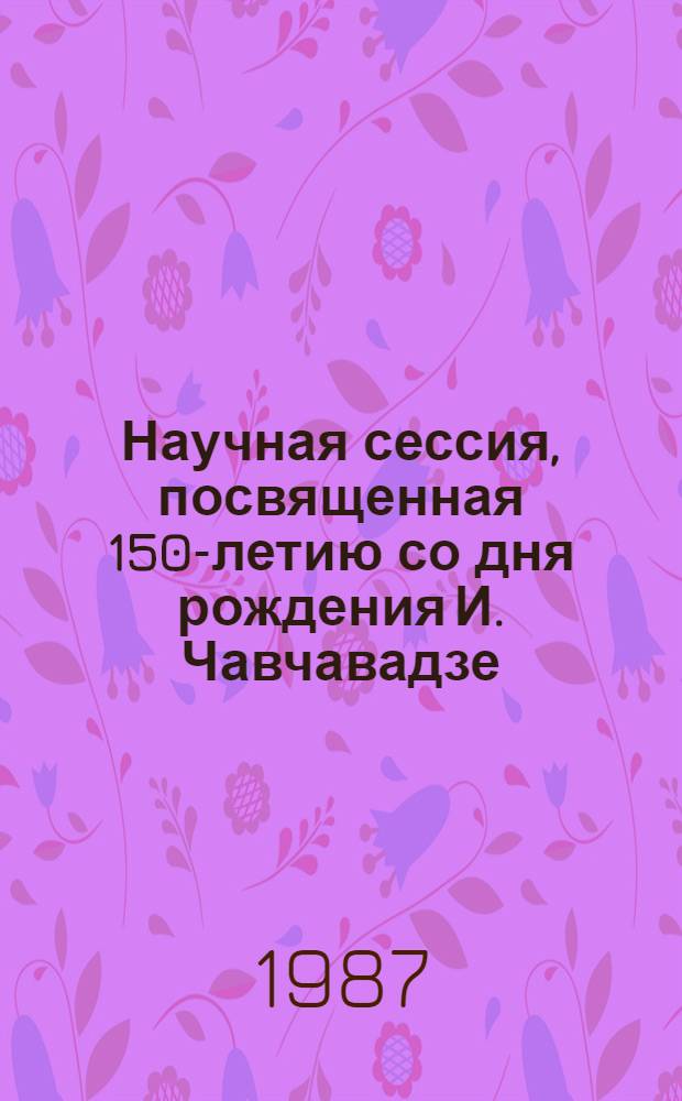 Научная сессия, посвященная 150-летию со дня рождения И. Чавчавадзе : Тезисы
