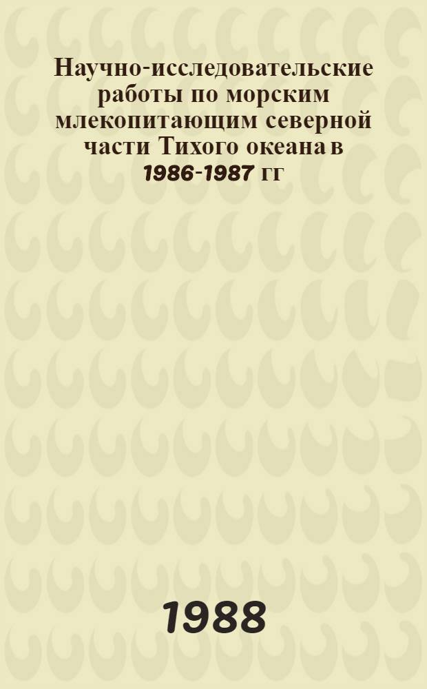 Научно-исследовательские работы по морским млекопитающим северной части Тихого океана в 1986-1987 гг. : Проект 02.05-61 "Мор. млекопитающие" соглашения СССР - США о сотрудничестве в обл. охраны окружающей среды : Сборник