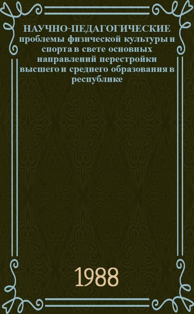 НАУЧНО-ПЕДАГОГИЧЕСКИЕ проблемы физической культуры и спорта в свете основных направлений перестройки высшего и среднего образования в республике : Тез. докл. респ. науч.-практ. конф. (1-2 нояб. 1988 г.)