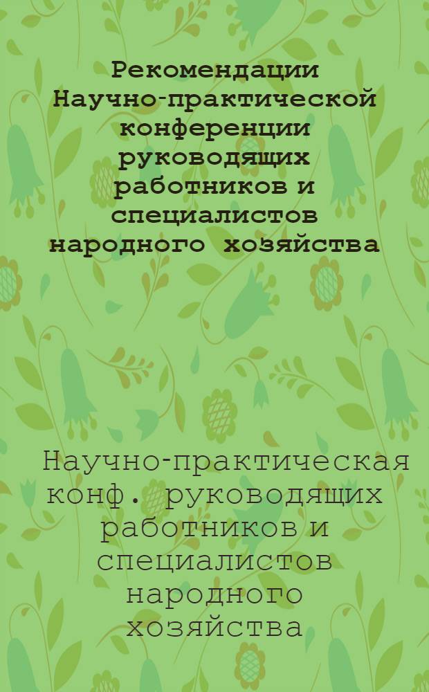 Рекомендации Научно-практической конференции руководящих работников и специалистов народного хозяйства, научно-исследовательских институтов, вузов по теме "Возрастание роли специалистов в развитии механизма ускорения научно-технического прогресса", 22-23 сентября 1987 г.