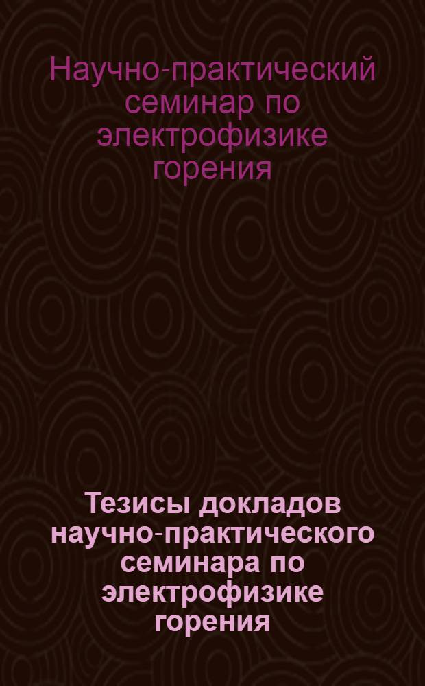 Тезисы докладов научно-практического семинара по электрофизике горения (10-14 мая 1988 года)
