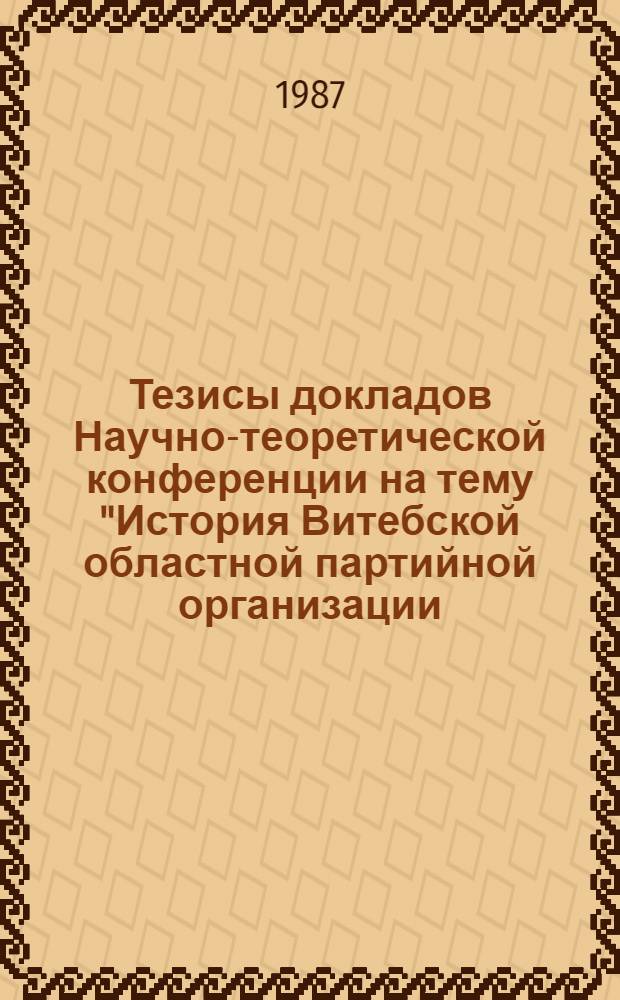 Тезисы докладов Научно-теоретической конференции на тему "История Витебской областной партийной организации: традиции и преемственность", г. Витебск, Дом политического просвещения Витебского обкома КПБ, 16 октября 1987 г.