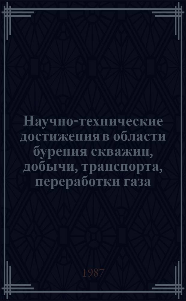 Научно-технические достижения в области бурения скважин, добычи, транспорта, переработки газа, конденсата, нефти и защиты от коррозии газонефтепромысловых сооружений : Cборник