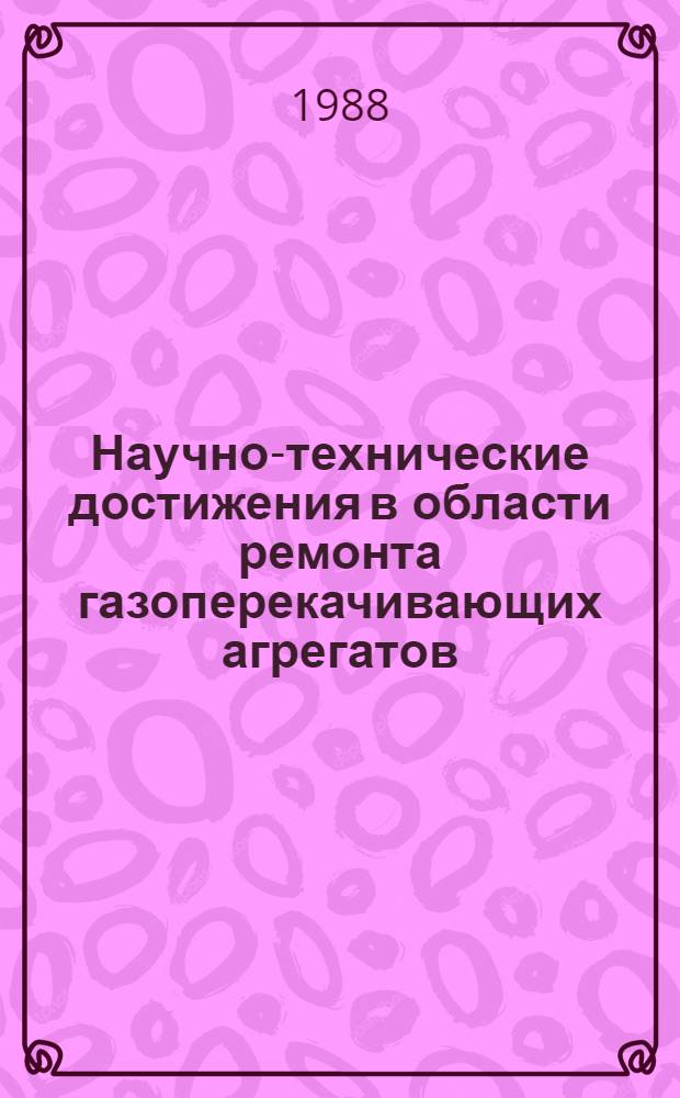 Научно-технические достижения в области ремонта газоперекачивающих агрегатов : Информ. материалы