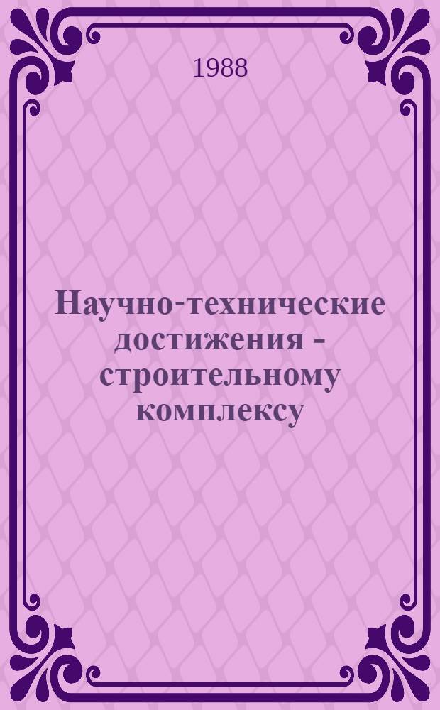 Научно-технические достижения - строительному комплексу : Тез. докл. науч.-техн. конф. науч. работников, специалистов и студентов, 14-16 апр. 1988 г