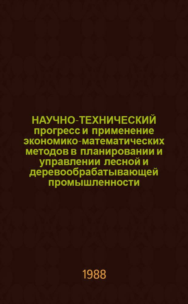 НАУЧНО-ТЕХНИЧЕСКИЙ прогресс и применение экономико-математических методов в планировании и управлении лесной и деревообрабатывающей промышленности : Сб. ст.