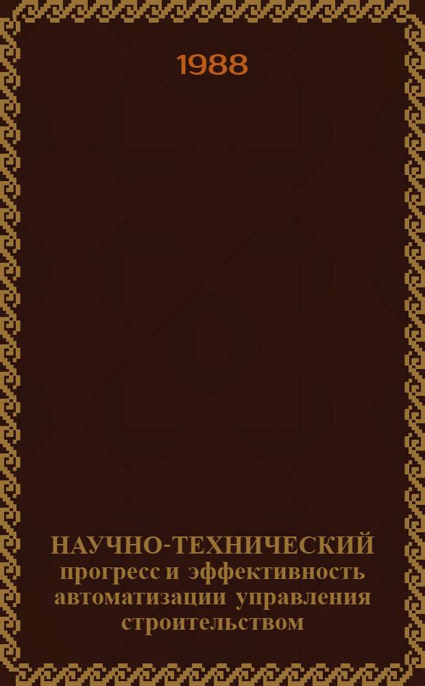 НАУЧНО-ТЕХНИЧЕСКИЙ прогресс и эффективность автоматизации управления строительством : Метод. рекомендации