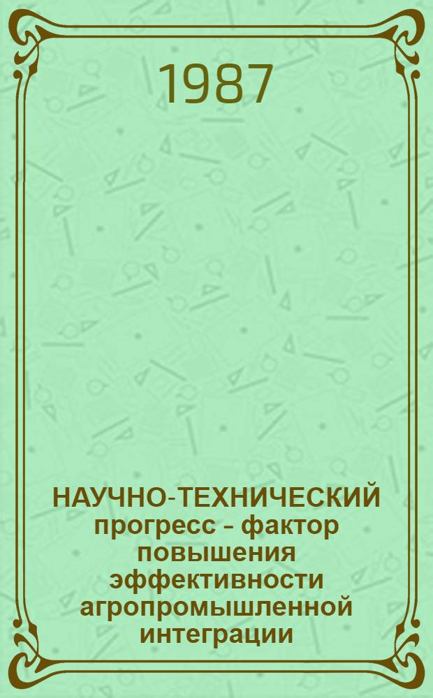 НАУЧНО-ТЕХНИЧЕСКИЙ прогресс - фактор повышения эффективности агропромышленной интеграции