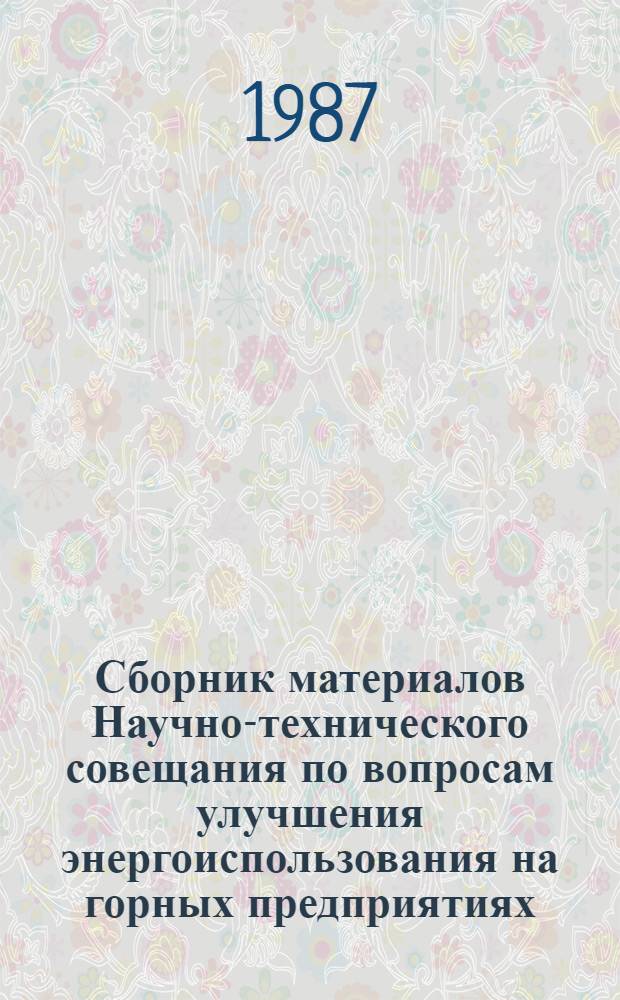 Сборник материалов Научно-технического совещания по вопросам улучшения энергоиспользования на горных предприятиях, на основе опыта работы Джезказганского ГМК [г. Никольск, нояб. 1986 г.]