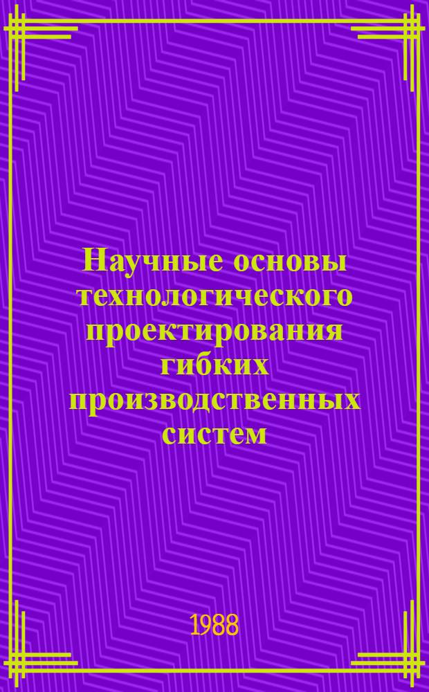 Научные основы технологического проектирования гибких производственных систем : Межвуз. сб. науч. тр