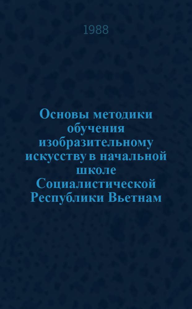 Основы методики обучения изобразительному искусству в начальной школе Социалистической Республики Вьетнам : (1-5 кл.) : Автореф. дис. на соиск. учен. степ. канд. пед. наук : (13.00.02)