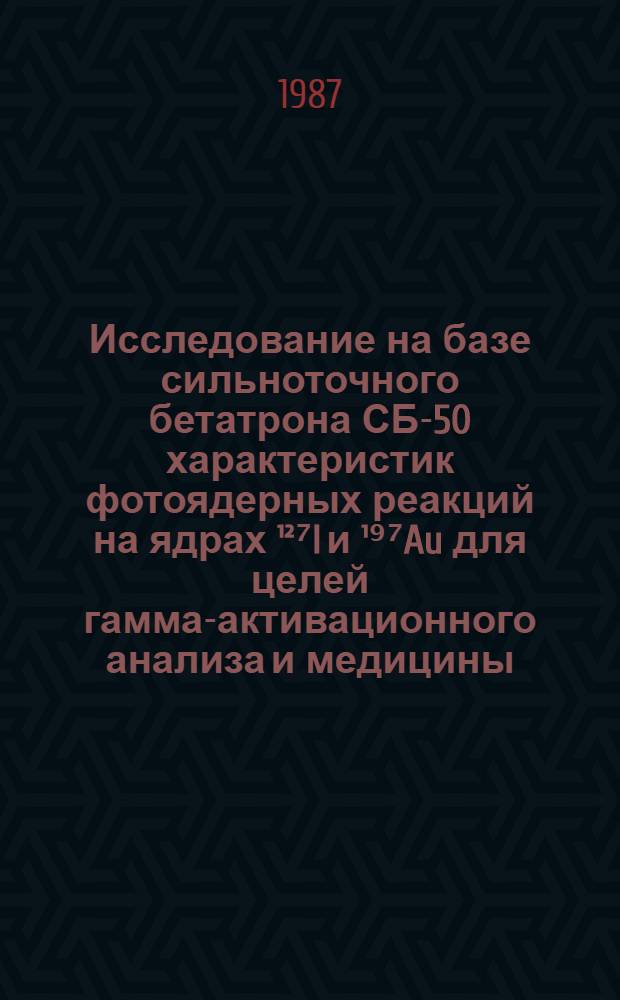 Исследование на базе сильноточного бетатрона СБ-50 характеристик фотоядерных реакций на ядрах ¹²⁷I и ¹⁹⁷Au для целей гамма-активационного анализа и медицины : Автореф. дис. на соиск. учен. степ. канд. физ.-мат. наук : (01.04.16)