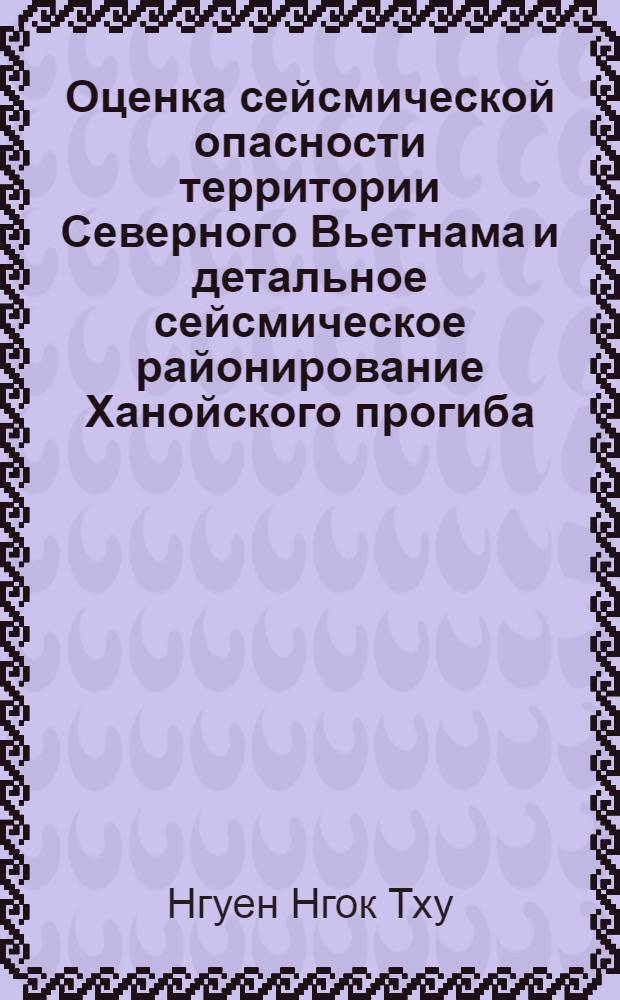 Оценка сейсмической опасности территории Северного Вьетнама и детальное сейсмическое районирование Ханойского прогиба : Автореф. дис. на соиск. учен. степ. канд. геол.-минерал. наук : (04.00.12)