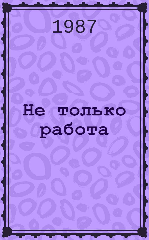 Не только работа : Сб. ст. и очерков