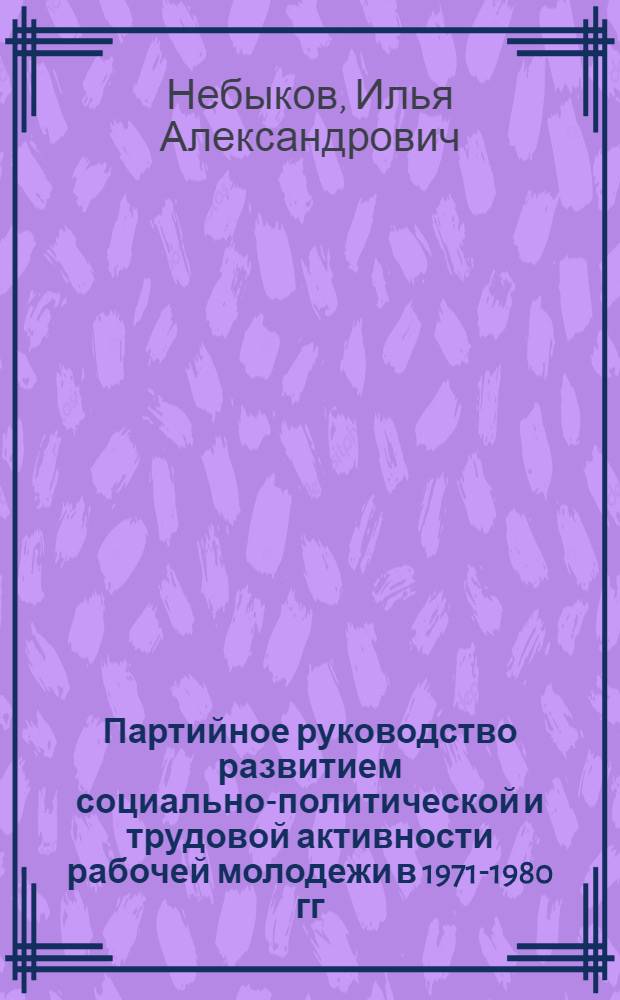 Партийное руководство развитием социально-политической и трудовой активности рабочей молодежи в 1971-1980 гг. : (На материалах РСФСР)Автореф. дис. на соиск. учен. степ. канд. ист. наук