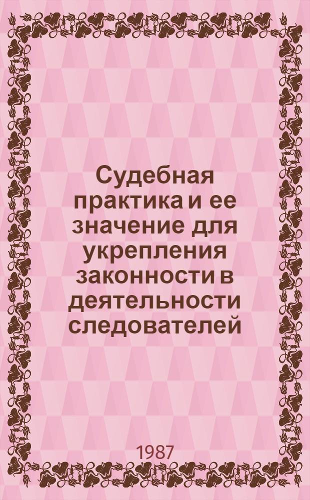 Судебная практика и ее значение для укрепления законности в деятельности следователей : Учеб. пособие