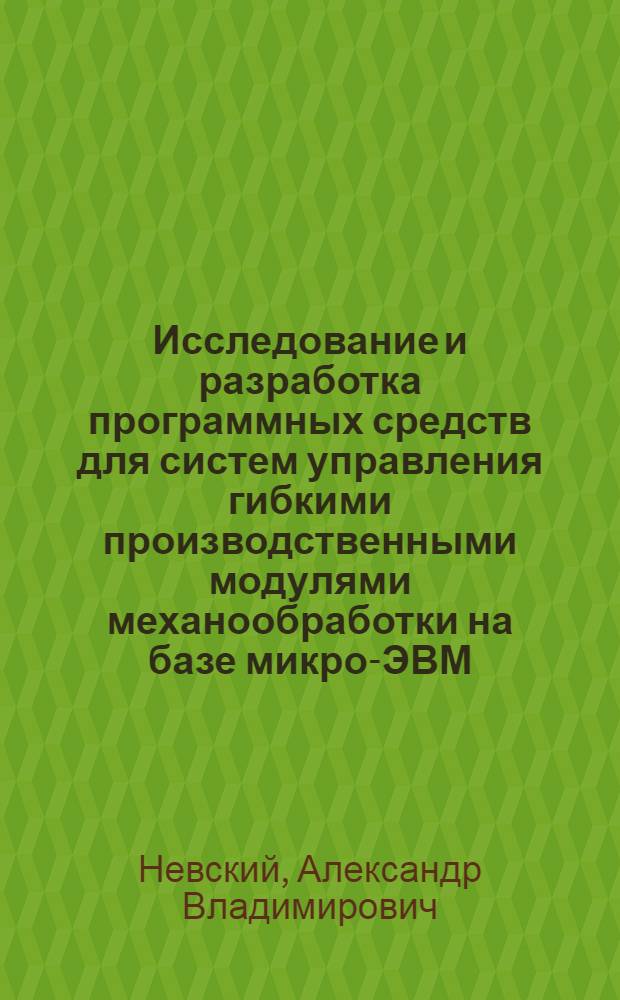 Исследование и разработка программных средств для систем управления гибкими производственными модулями механообработки на базе микро-ЭВМ : Автореф. дис. на соиск. учен. степ. канд. техн. наук : (05.13.07)