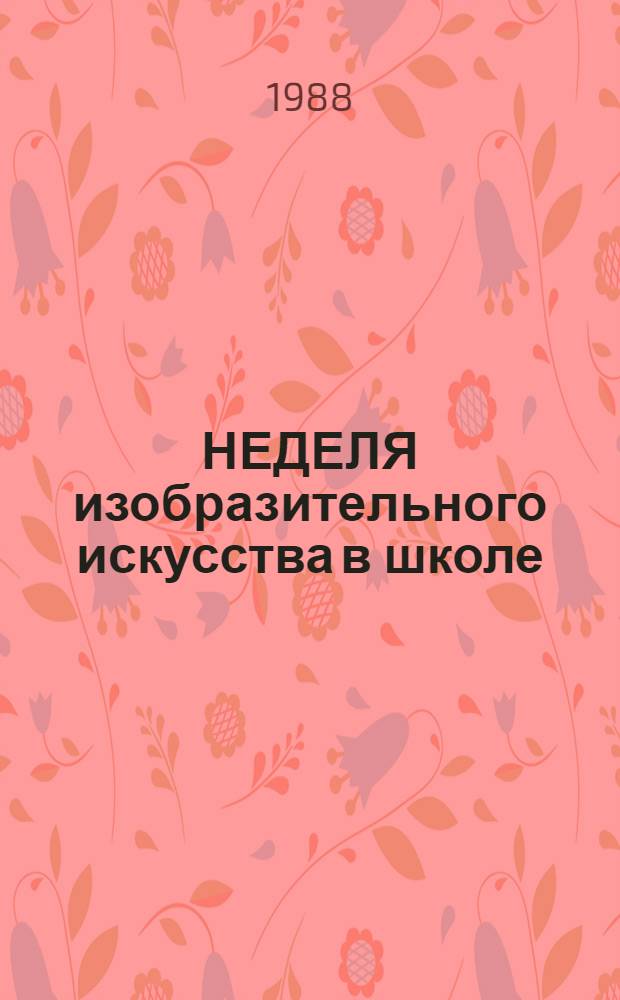 НЕДЕЛЯ изобразительного искусства в школе : Рекомендации старшему пионер. вожатому, клас. руководителю, организатору внеклас. работы