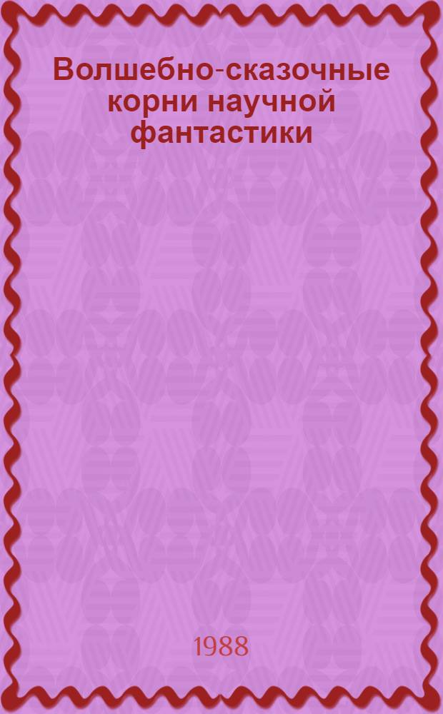 Волшебно-сказочные корни научной фантастики : Автореф. дис. на соиск. учен. степ. д-ра филол. наук : (10.01.09)