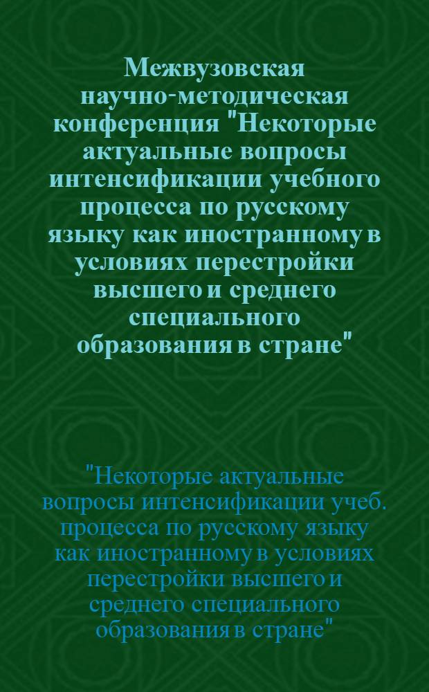 Межвузовская научно-методическая конференция "Некоторые актуальные вопросы интенсификации учебного процесса по русскому языку как иностранному в условиях перестройки высшего и среднего специального образования в стране" (28-30 сент. 1987 г.) : Материалы конф
