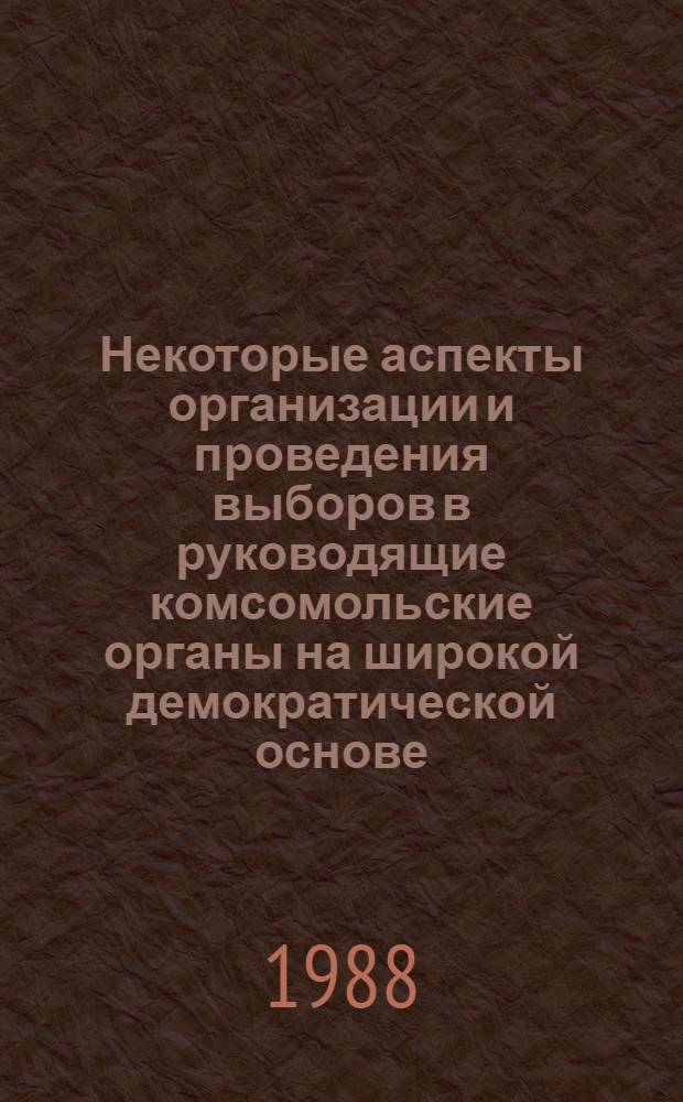 Некоторые аспекты организации и проведения выборов в руководящие комсомольские органы на широкой демократической основе : Метод. материалы
