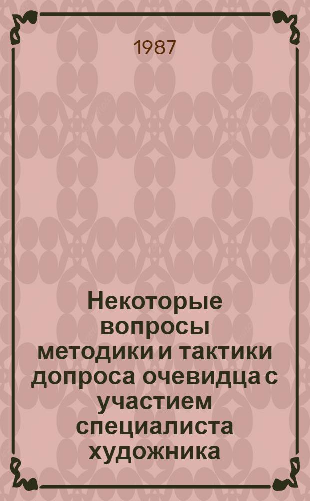 Некоторые вопросы методики и тактики допроса очевидца с участием специалиста художника : (Метод. рекомендации для следователей)