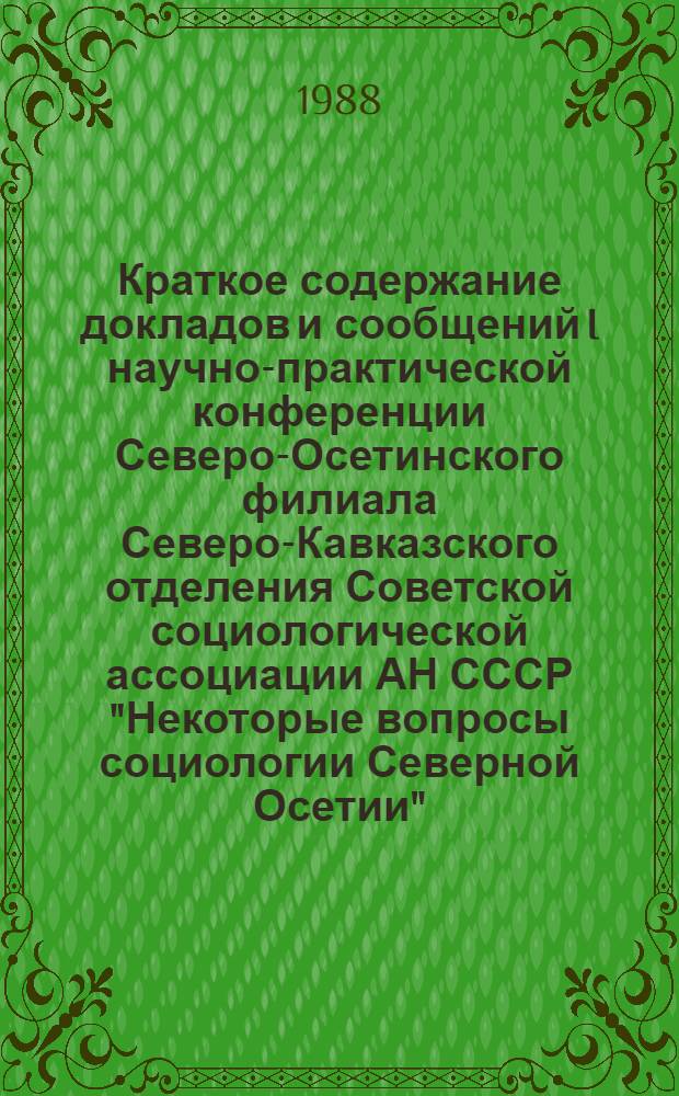 Краткое содержание докладов и сообщений I научно-практической конференции Северо-Осетинского филиала Северо-Кавказского отделения Советской социологической ассоциации АН СССР "Некоторые вопросы социологии Северной Осетии", 24-25 нояб. 1988 г., г. Орджоникидзе