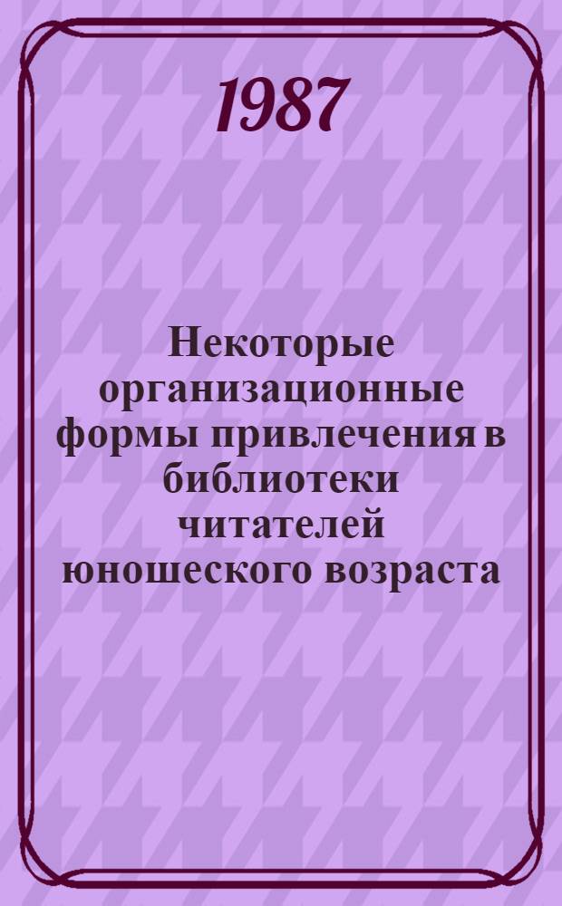 Некоторые организационные формы привлечения в библиотеки читателей юношеского возраста : Метод. рекомендации