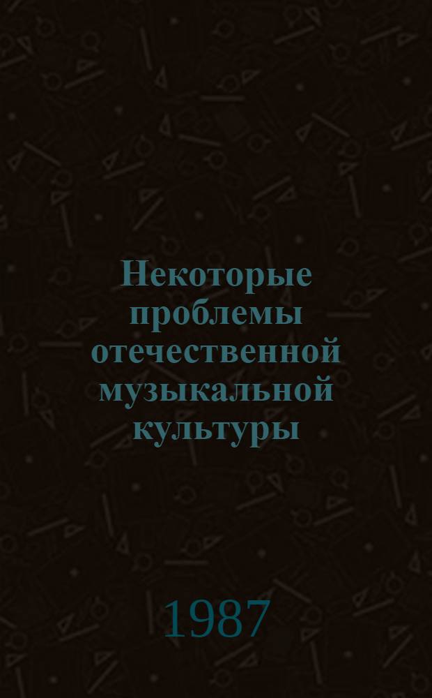 Некоторые проблемы отечественной музыкальной культуры : (генезис и эволюция жанров : своеобразие творческой личности) : сборник научных трудов