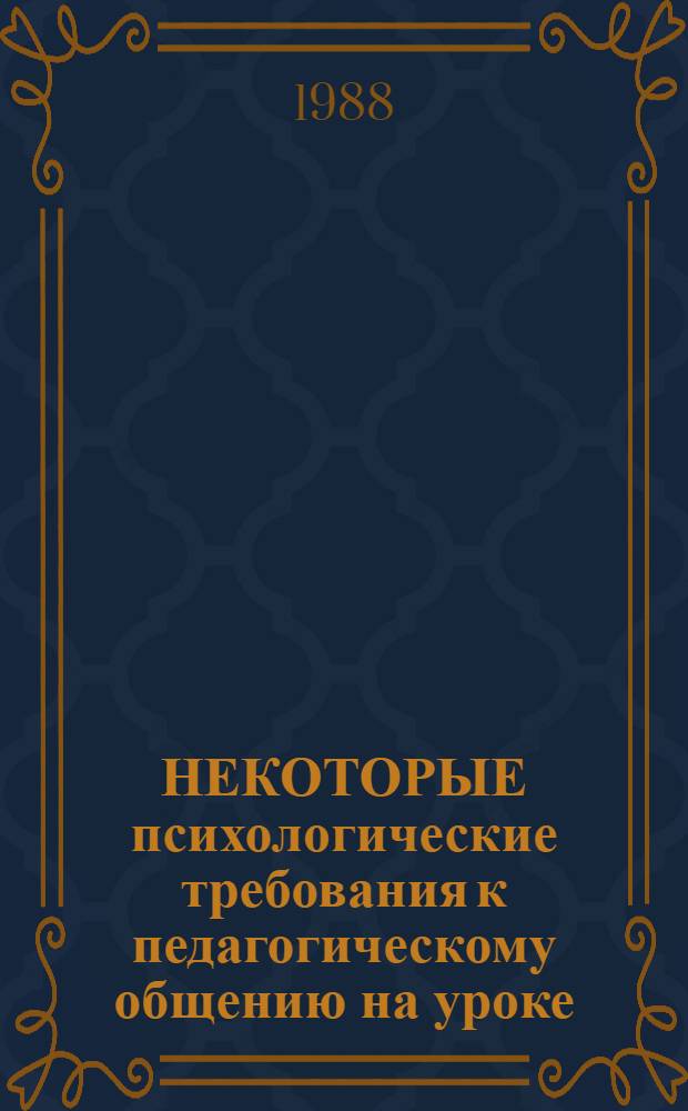 НЕКОТОРЫЕ психологические требования к педагогическому общению на уроке : Метод. рекомендации для студентов пед. ин-тов и учителей