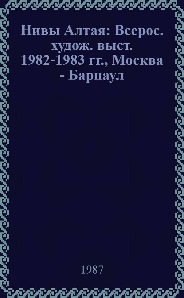Нивы Алтая : Всерос. худож. выст. 1982-1983 гг., Москва - Барнаул : Альбом