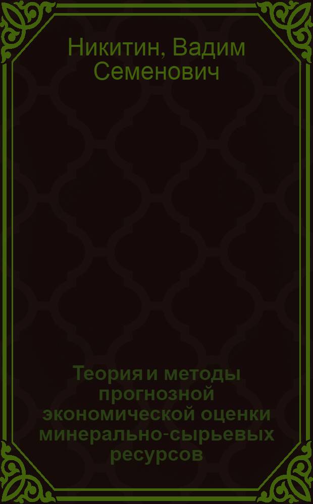 Теория и методы прогнозной экономической оценки минерально-сырьевых ресурсов