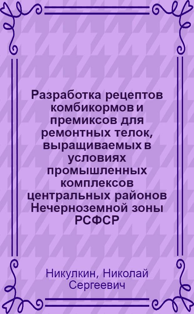 Разработка рецептов комбикормов и премиксов для ремонтных телок, выращиваемых в условиях промышленных комплексов центральных районов Нечерноземной зоны РСФСР : Автореф. дис. на соиск. учен. степ. канд. с.-х. наук : (06.02.02)
