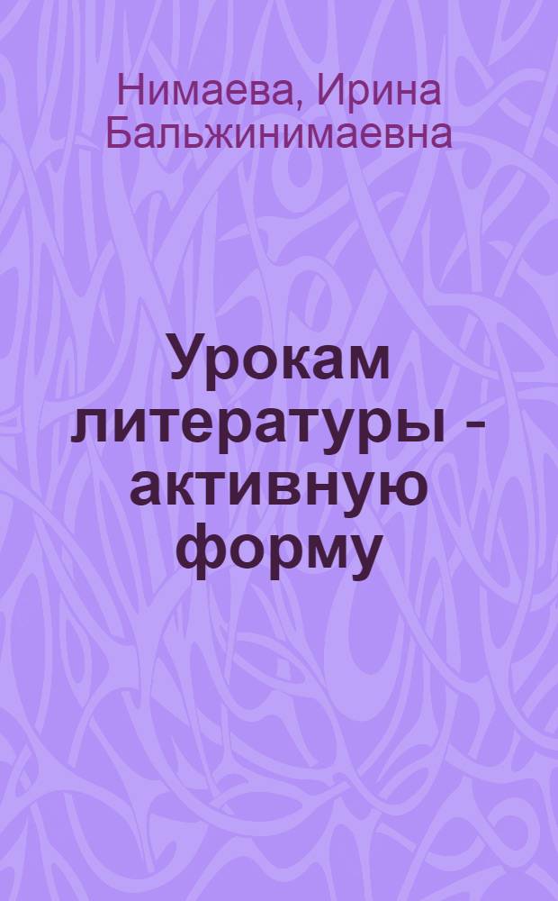 Урокам литературы - активную форму : Метод. рекомендации к урокам рус. лит. в ст. классах бурят. шк