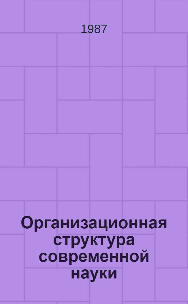 Организационная структура современной науки : (Сеть науч. учреждений, связь с пр-вом) : Обзор сост. на основе отчетов и дис. из фондов ВНТИЦентра за 1984-1986 гг. и открытых публ