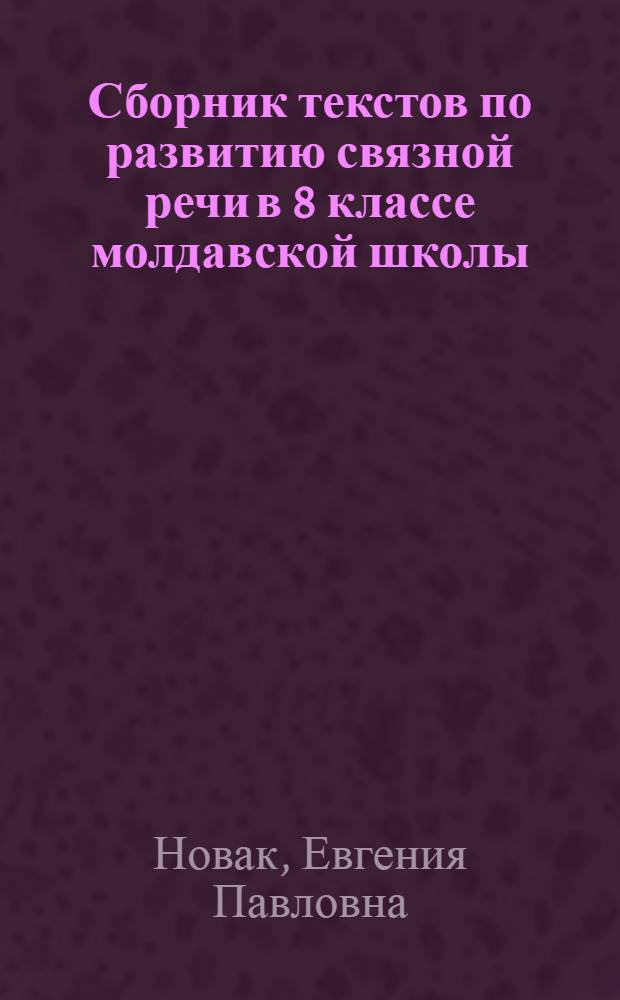 Сборник текстов по развитию связной речи в 8 классе молдавской школы : Пособие для учителя