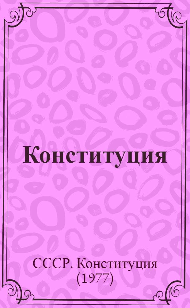 Конституция (Основной Закон) Союза Советских Социалистических Республик : С изм. и доп., внес. Законом СССР от 1 дек. 1988 г. на внеочередной двенадцатой сес. Верховного Совета СССР одиннадцатого созыва