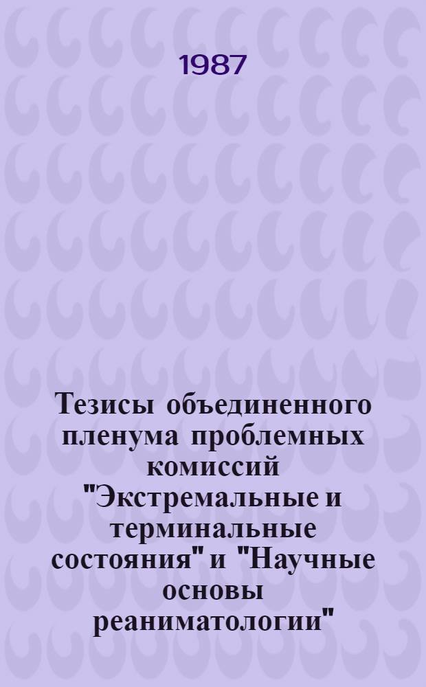 Тезисы объединенного пленума проблемных комиссий "Экстремальные и терминальные состояния" и "Научные основы реаниматологии", 23-24 октября 1987 г., Ростов-на-Дону