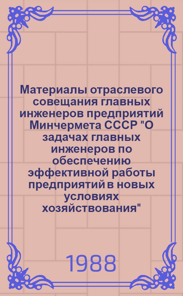 Материалы отраслевого совещания главных инженеров предприятий Минчермета СССР "О задачах главных инженеров по обеспечению эффективной работы предприятий в новых условиях хозяйствования" (г. Липецк, апрель 1988 г.)
