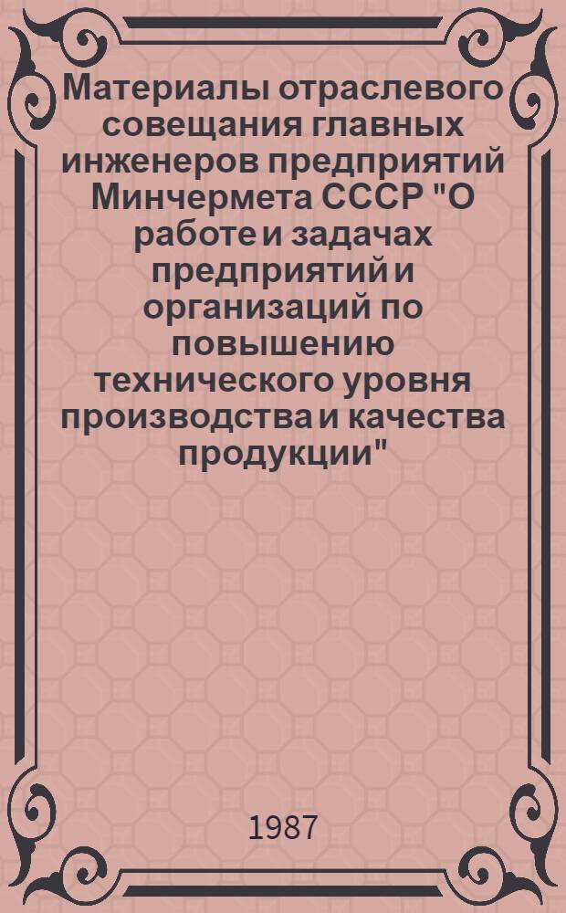 Материалы отраслевого совещания главных инженеров предприятий Минчермета СССР "О работе и задачах предприятий и организаций по повышению технического уровня производства и качества продукции" (г. Челябинск, апрель 1987 г.)