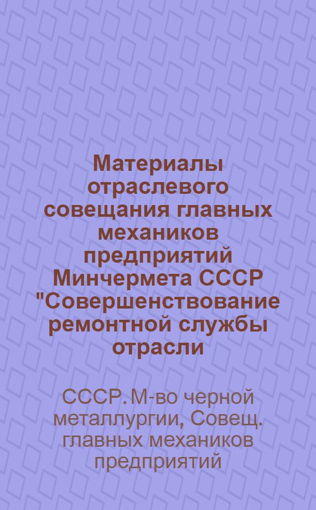 Материалы отраслевого совещания главных механиков предприятий Минчермета СССР "Совершенствование ремонтной службы отрасли, развитие отраслевого машиностроения" (г. Магнитогорск, март 1988г.)