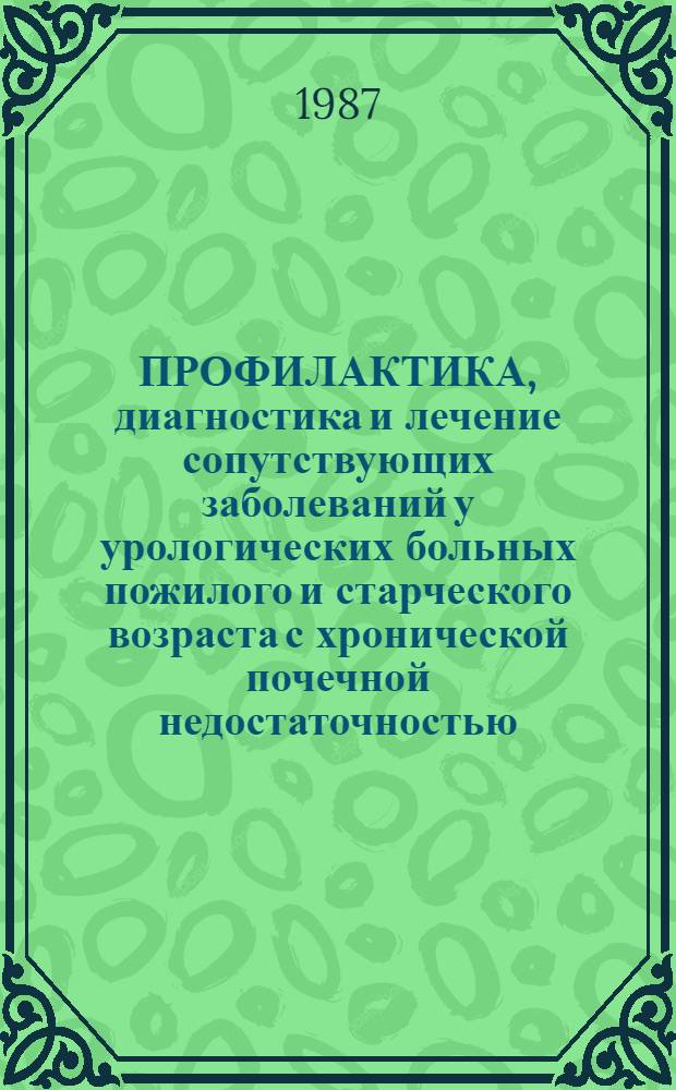 ПРОФИЛАКТИКА, диагностика и лечение сопутствующих заболеваний у урологических больных пожилого и старческого возраста с хронической почечной недостаточностью : Метод. рекомендации : С правом переизд. мест. органами здравоохранения