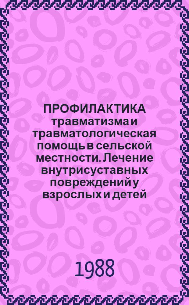 ПРОФИЛАКТИКА травматизма и травматологическая помощь в сельской местности. Лечение внутрисуставных повреждений у взрослых и детей : Тез. докл. к обл. конф. травматологов-ортопедов, 7-8 июня 1988 г