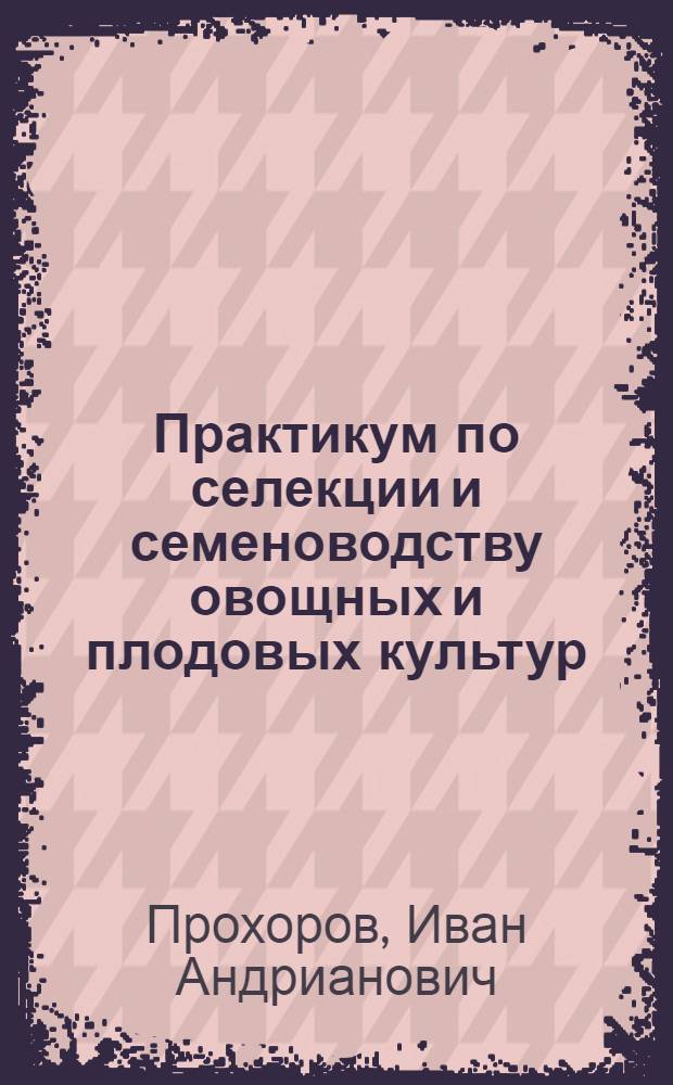 Практикум по селекции и семеноводству овощных и плодовых культур : По спец. "Плодоовощеводство и виноградарство"