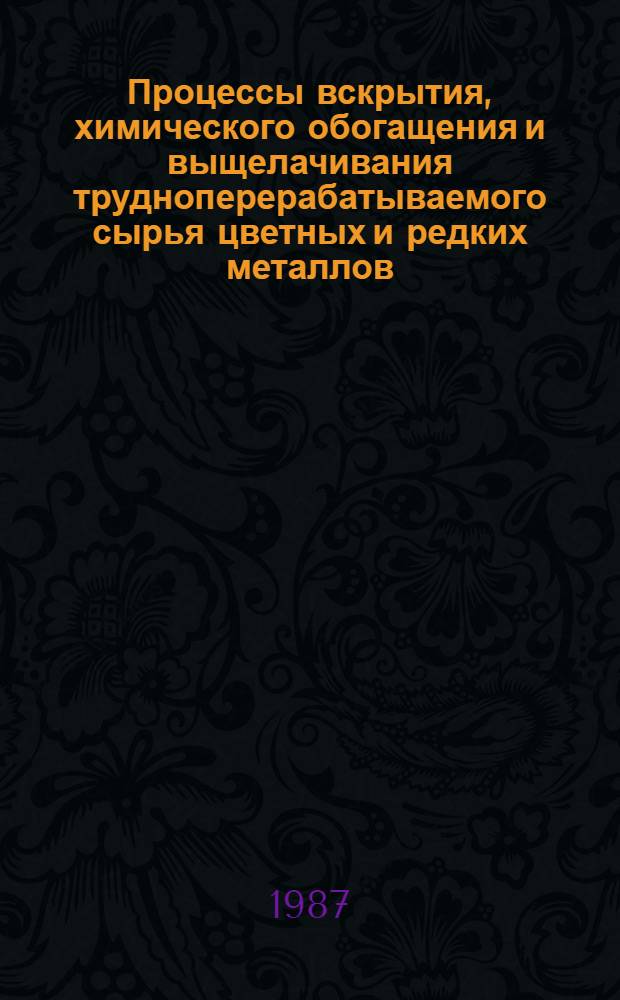 Процессы вскрытия, химического обогащения и выщелачивания трудноперерабатываемого сырья цветных и редких металлов : Тез. докл. Науч.-техн. совещ., 15-17 дек. 1987 г